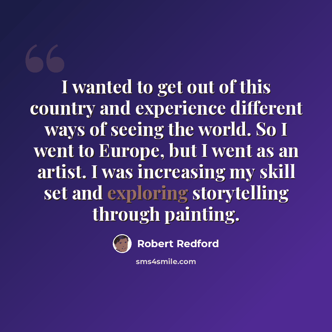 “I wanted to get out of this country and experience different ways of seeing the world. So I went to Europe, but I went as an artist. I was increasing my skill set and exploring storytelling through painting.” quote by Robert Redford