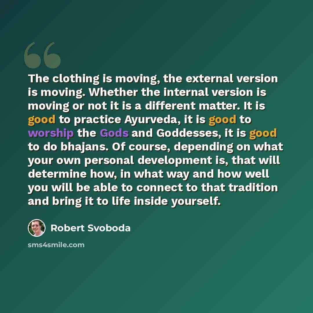 “The clothing is moving, the external version is moving. Whether the internal version is moving or not it is a different matter. It is good to practice Ayurveda, it is good to worship the Gods and Goddesses, it is good to do bhajans. Of course, depending on what your own personal development is…” quote by Robert Svoboda