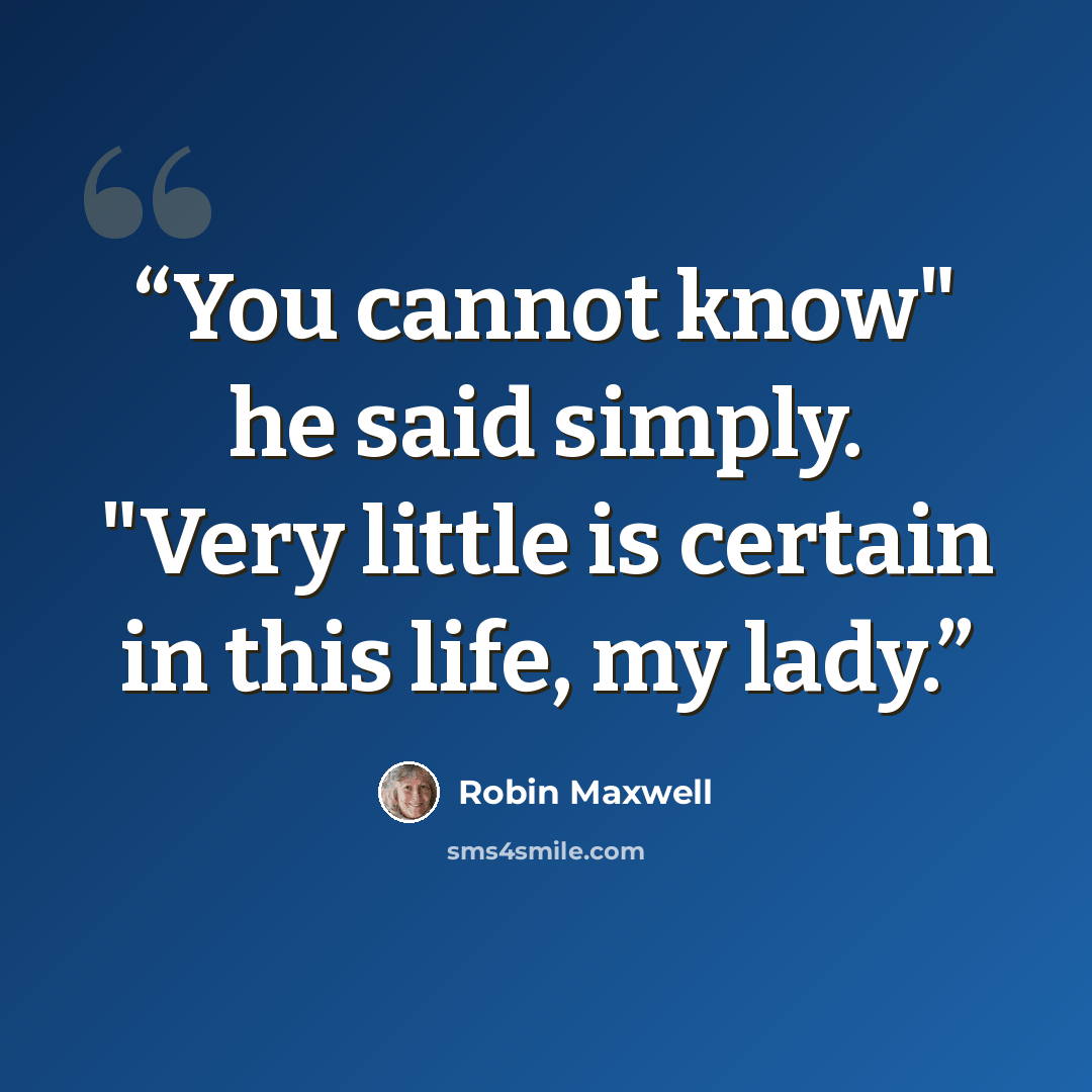 “You cannot know" he said simply. "Very little is certain in this life, my lady.” quote by Robin Maxwell