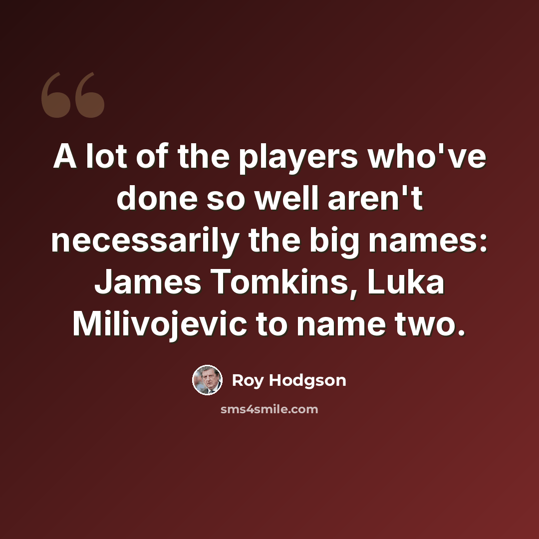 “A lot of the players who've done so well aren't necessarily the big names: James Tomkins, Luka Milivojevic to name two.” quote by Roy Hodgson