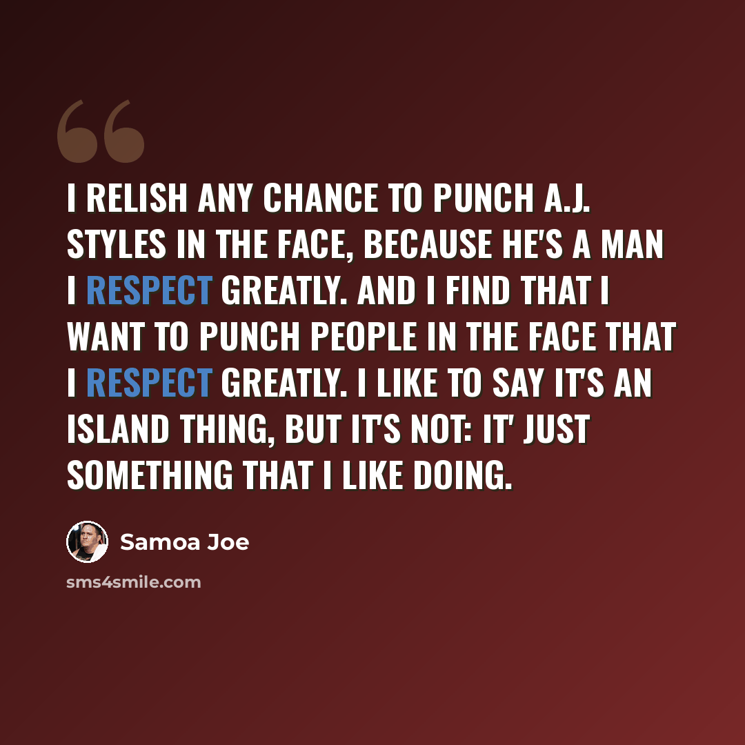 “I relish any chance to punch A.J. Styles in the face, because he's a man I respect greatly. And I find that I want to punch people in the face that I respect greatly. I like to say it's an island thing, but it's not: it' just something that I like doing.” quote by Samoa Joe