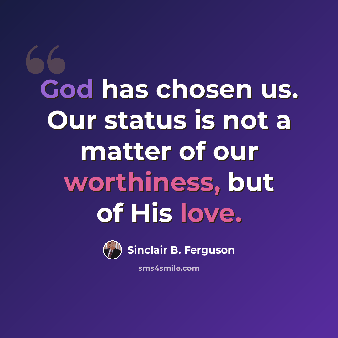 “God has chosen us. Our status is not a matter of our worthiness, but of His love.” quote by Sinclair B. Ferguson