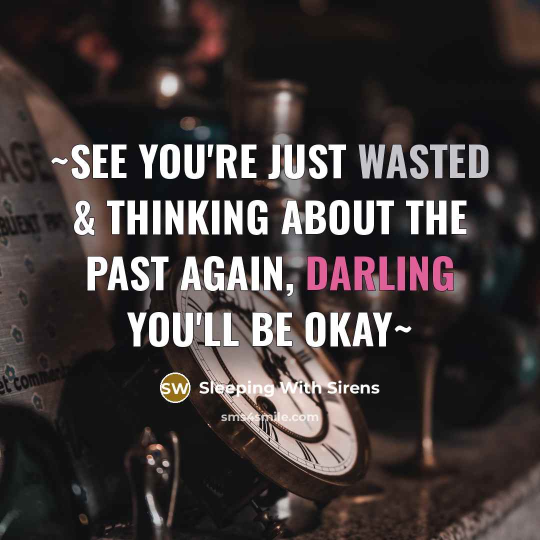 “~See you're just wasted & thinking about the past again, Darling you'll be okay~” quote by Sleeping With Sirens