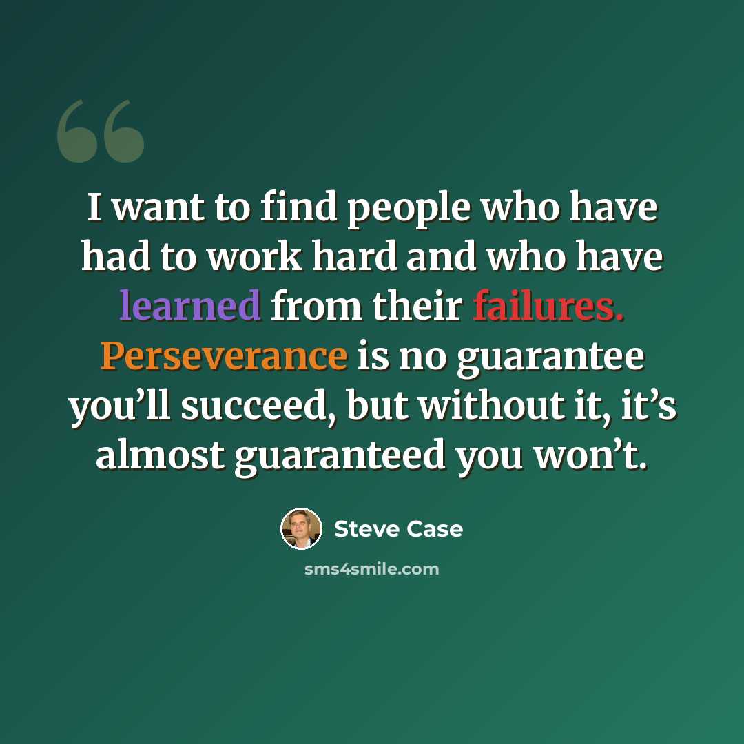 “I want to find people who have had to work hard and who have learned from their failures. Perseverance is no guarantee you’ll succeed, but without it, it’s almost guaranteed you won’t.” quote by Steve Case