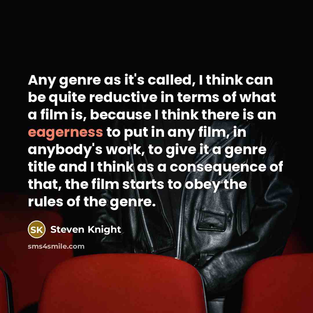 “Any genre as it's called, I think can be quite reductive in terms of what a film is, because I think there is an eagerness to put in any film, in anybody's work, to give it a genre title and I think as a consequence of that, the film starts to obey the rules of the genre.” quote by Steven Knight