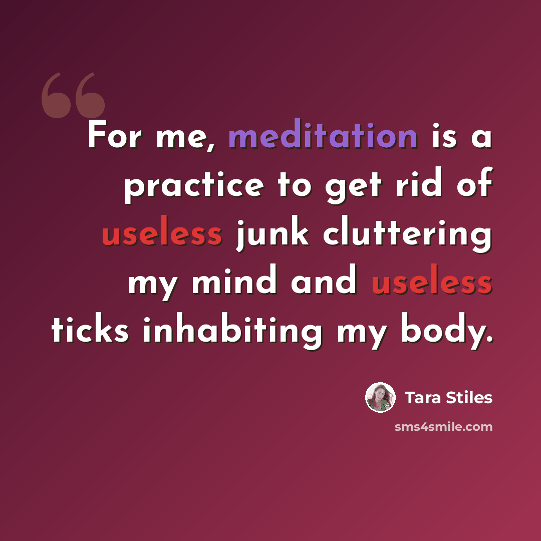 “For me, meditation is a practice to get rid of useless junk cluttering my mind and useless ticks inhabiting my body.” quote by Tara Stiles
