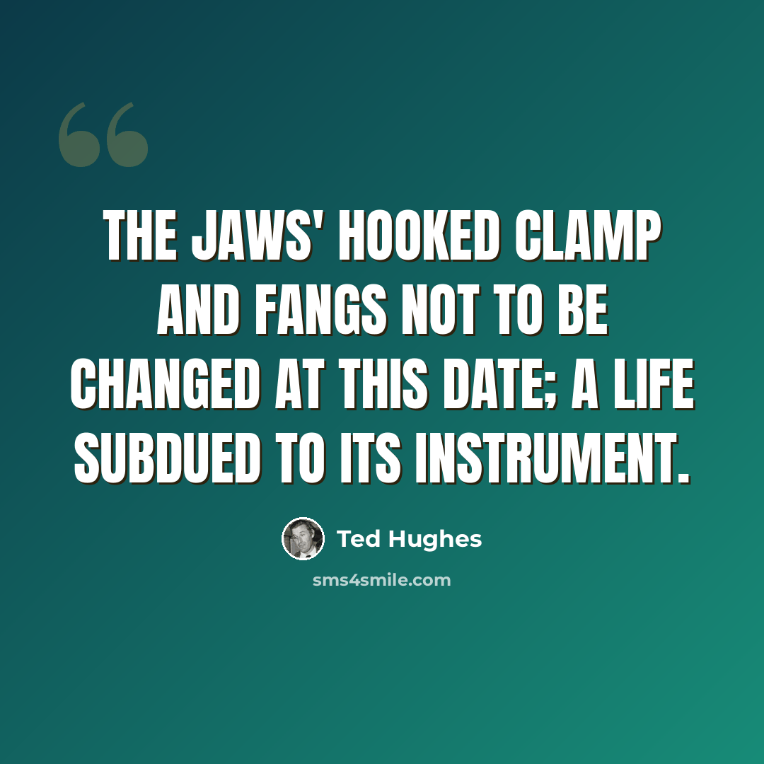 “The jaws' hooked clamp and fangs Not to be changed at this date; A life subdued to its instrument.” quote by Ted Hughes