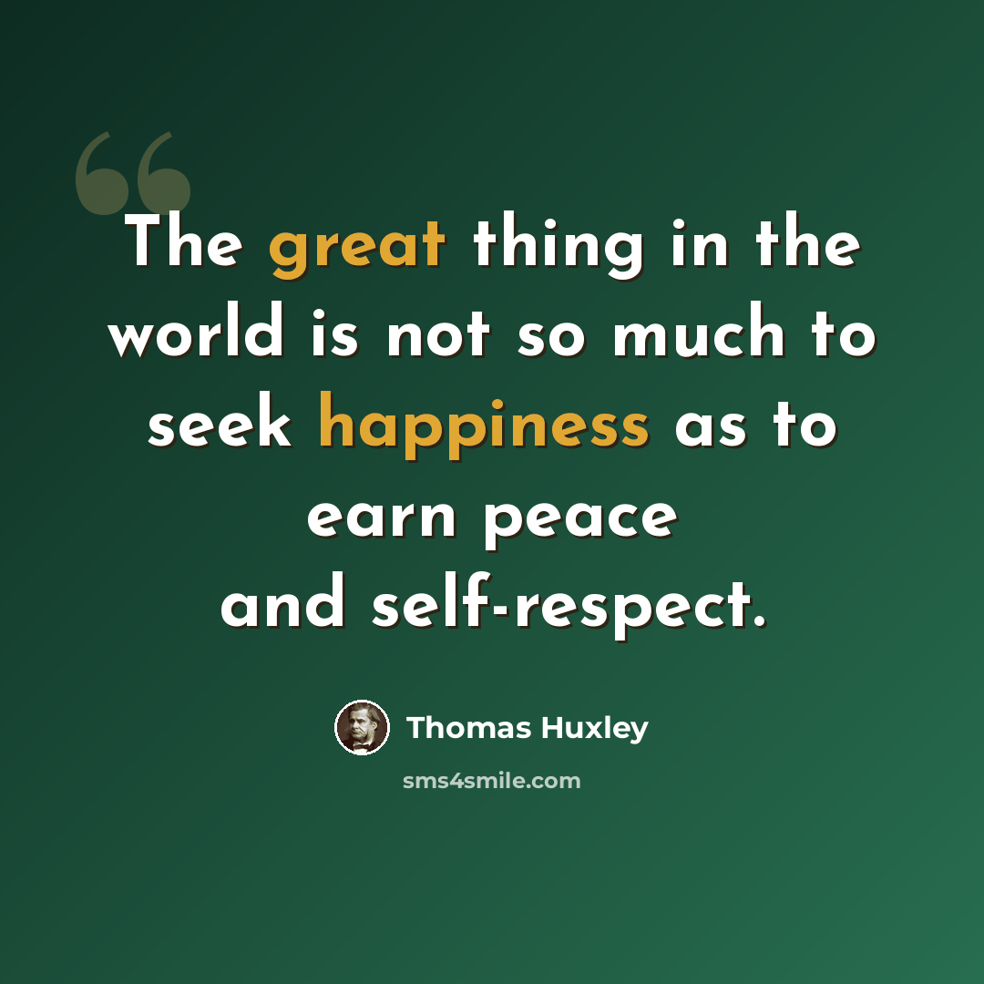 “The great thing in the world is not so much to seek happiness as to earn peace and self-respect.” quote by Thomas Huxley