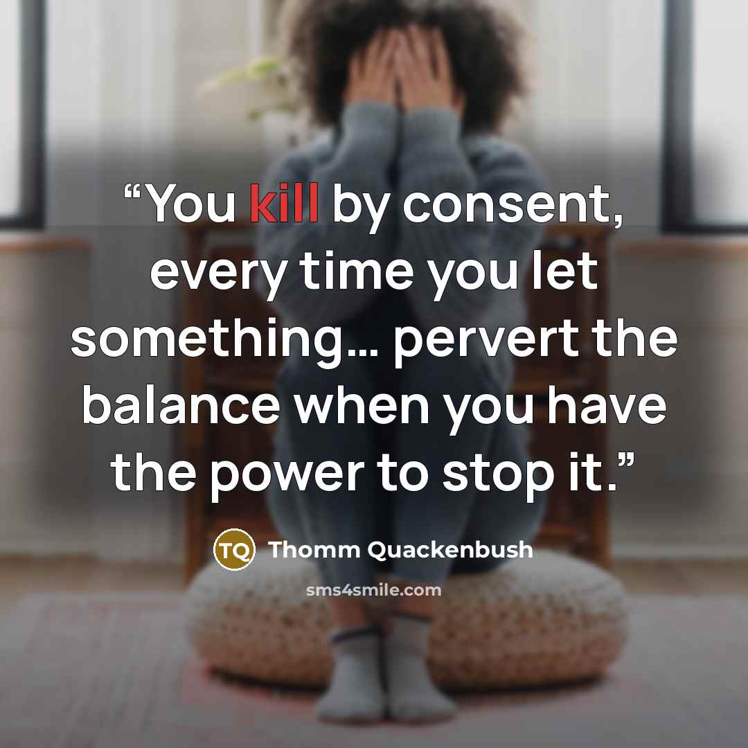 “You kill by consent, every time you let something… pervert the balance when you have the power to stop it.” quote by Thomm Quackenbush
