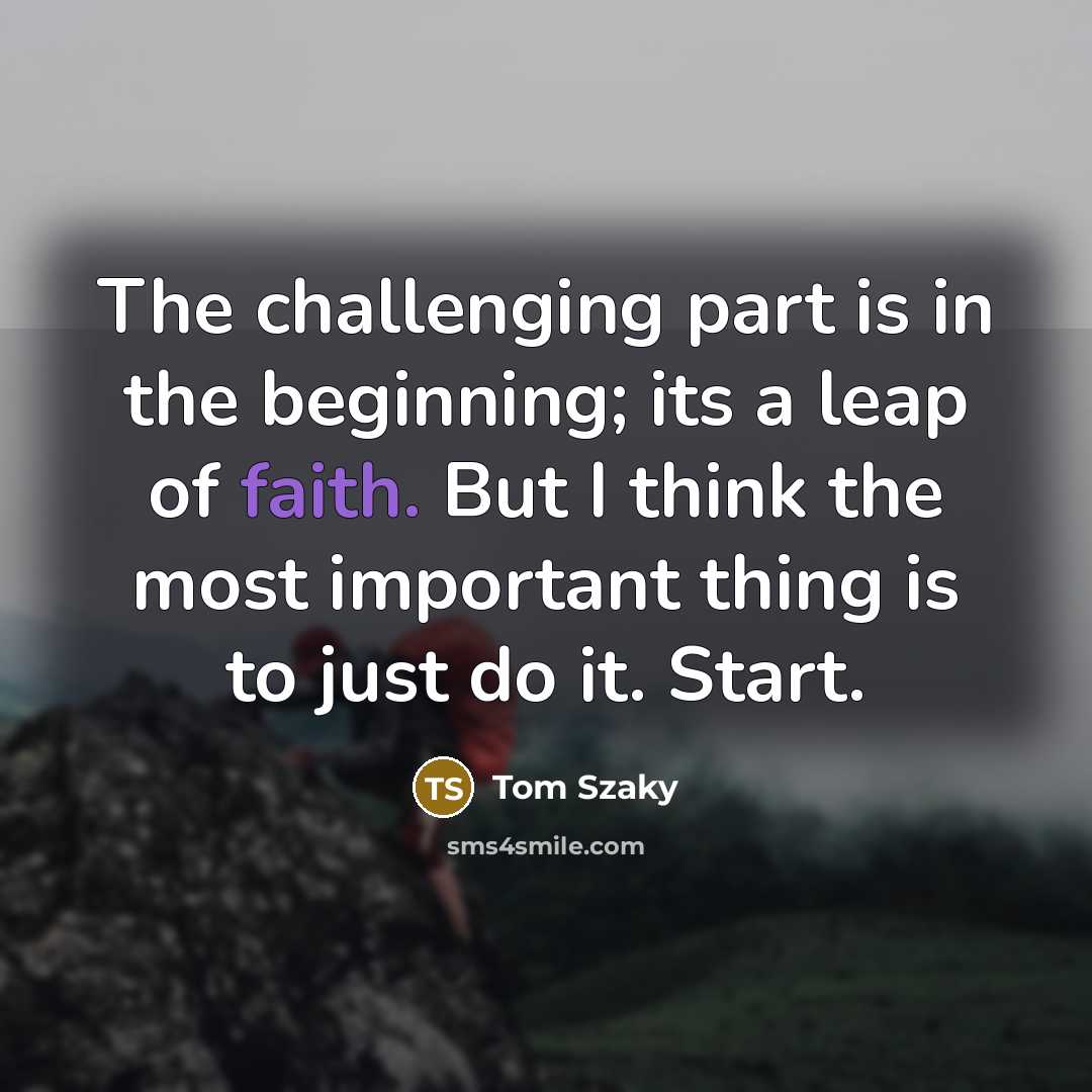 “The challenging part is in the beginning; its a leap of faith. But I think the most important thing is to just do it. Start.” quote by Tom Szaky