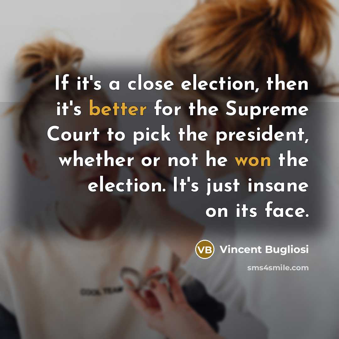 “If it's a close election, then it's better for the Supreme Court to pick the president, whether or not he won the election. It's just insane on its face.” quote by Vincent Bugliosi