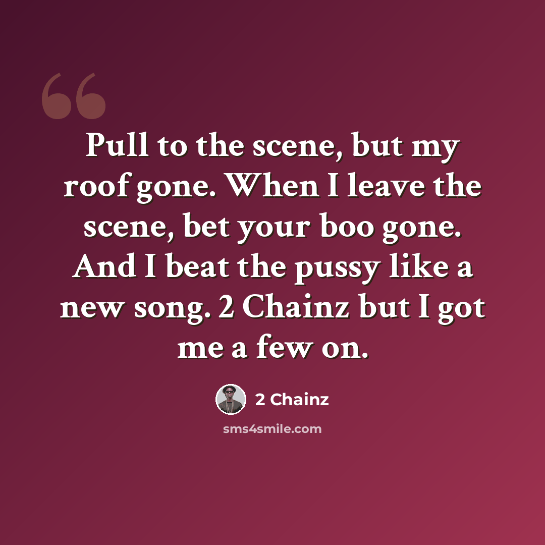 “Pull to the scene, but my roof gone. When I leave the scene, bet your boo gone. And I beat the pussy like a new song. 2 Chainz but I got me a few on.” quote by 2 Chainz