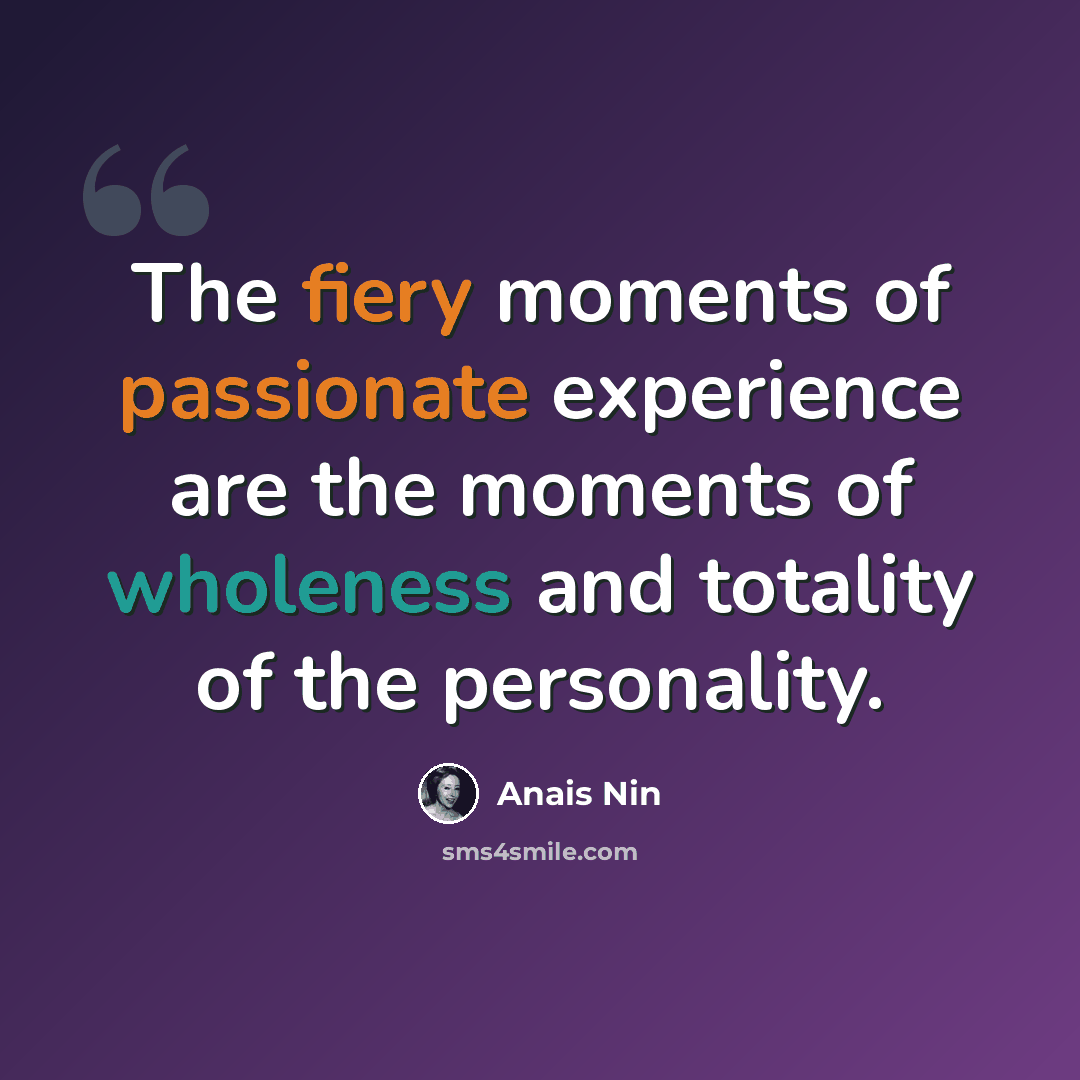 “The fiery moments of passionate experience are the moments of wholeness and totality of the personality.” quote by Anais Nin