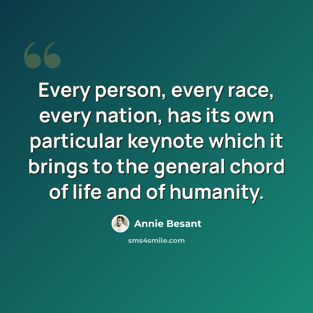 “Every person, every race, every nation, has its own particular keynote which it brings to the general chord of life and of humanity.” quote by Annie Besant
