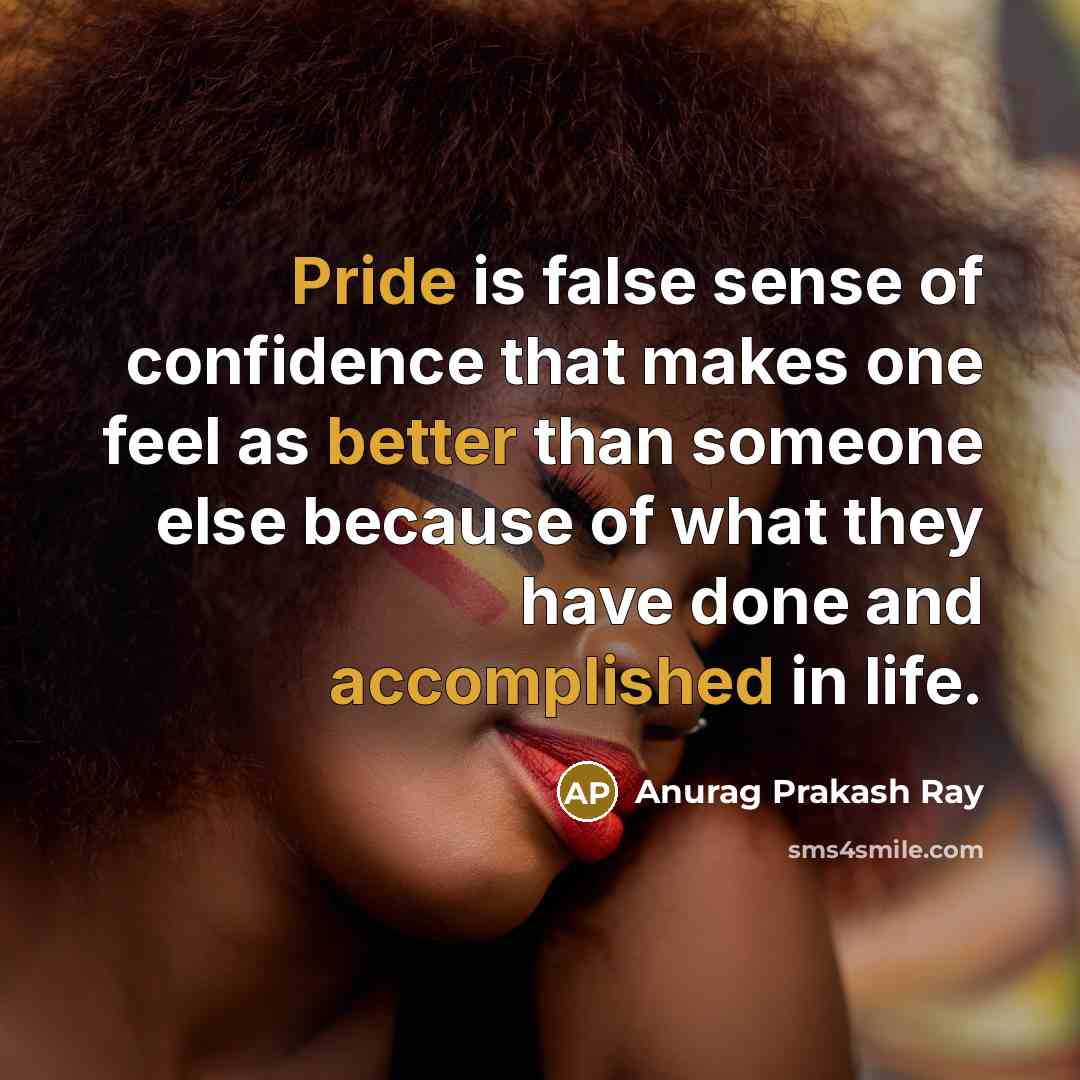 “Pride is false sense of confidence that makes one feel as better than someone else because of what they have done and accomplished in life.” quote by Anurag Prakash Ray