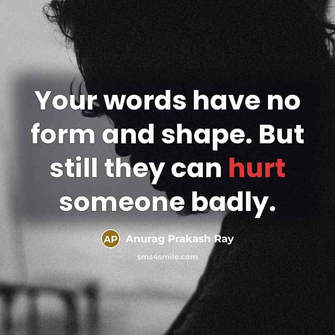 “Your words have no form and shape. But still they can hurt someone badly.” quote by Anurag Prakash Ray