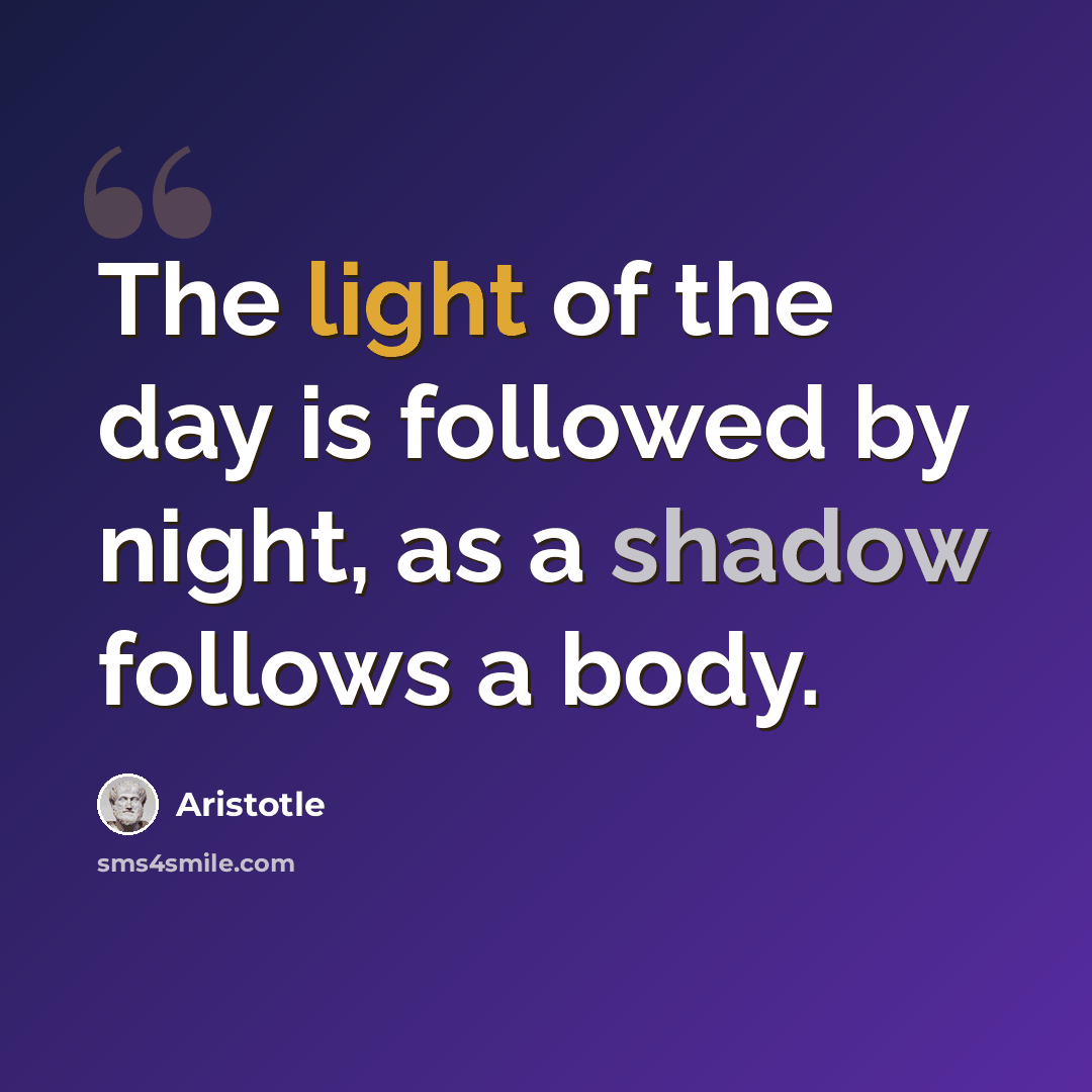 “The light of the day is followed by night, as a shadow follows a body.” quote by Aristotle