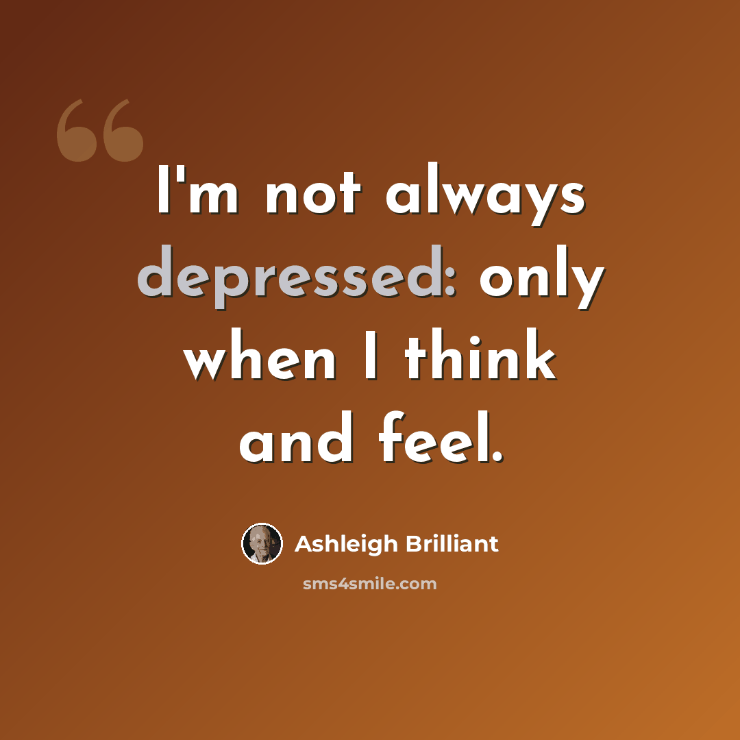 “I'm not always depressed: only when I think and feel.” quote by Ashleigh Brilliant