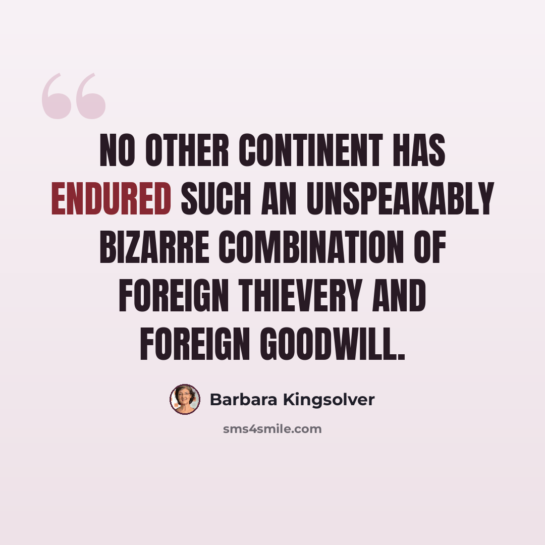 “No other continent has endured such an unspeakably bizarre combination of foreign thievery and foreign goodwill.” quote by Barbara Kingsolver