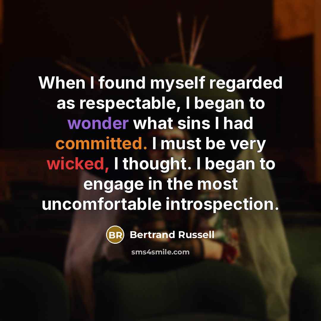 “When I found myself regarded as respectable, I began to wonder what sins I had committed. I must be very wicked, I thought. I began to engage in the most uncomfortable introspection.” quote by Bertrand Russell