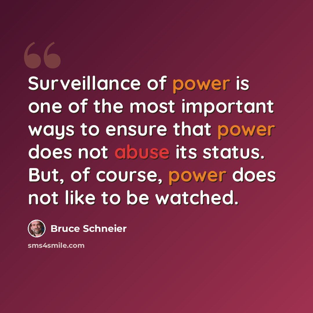 “Surveillance of power is one of the most important ways to ensure that power does not abuse its status. But, of course, power does not like to be watched.” quote by Bruce Schneier