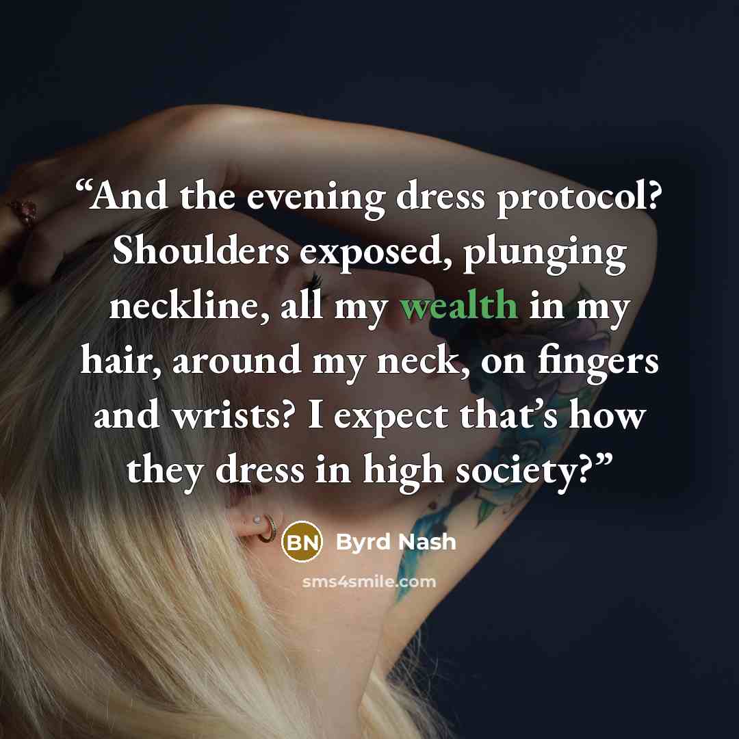 “And the evening dress protocol? Shoulders exposed, plunging neckline, all my wealth in my hair, around my neck, on fingers and wrists? I expect that’s how they dress in high society?” quote by Byrd Nash