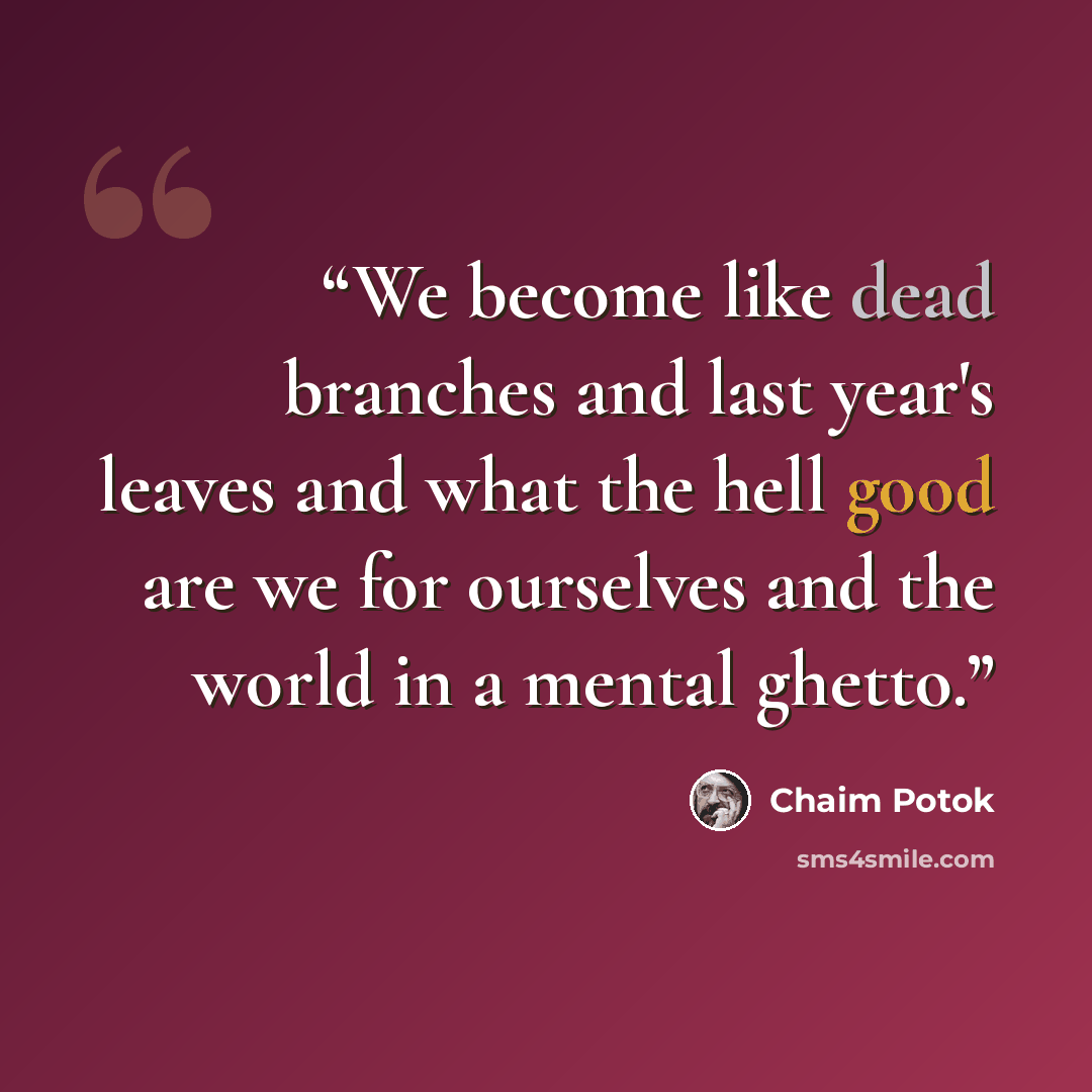 “We become like dead branches and last year's leaves and what the hell good are we for ourselves and the world in a mental ghetto.” quote by Chaim Potok