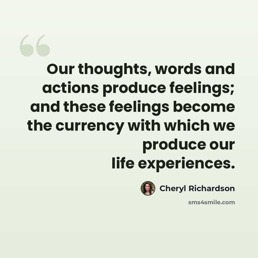 “Our thoughts, words and actions produce feelings; and these feelings become the currency with which we produce our life experiences.” quote by Cheryl Richardson