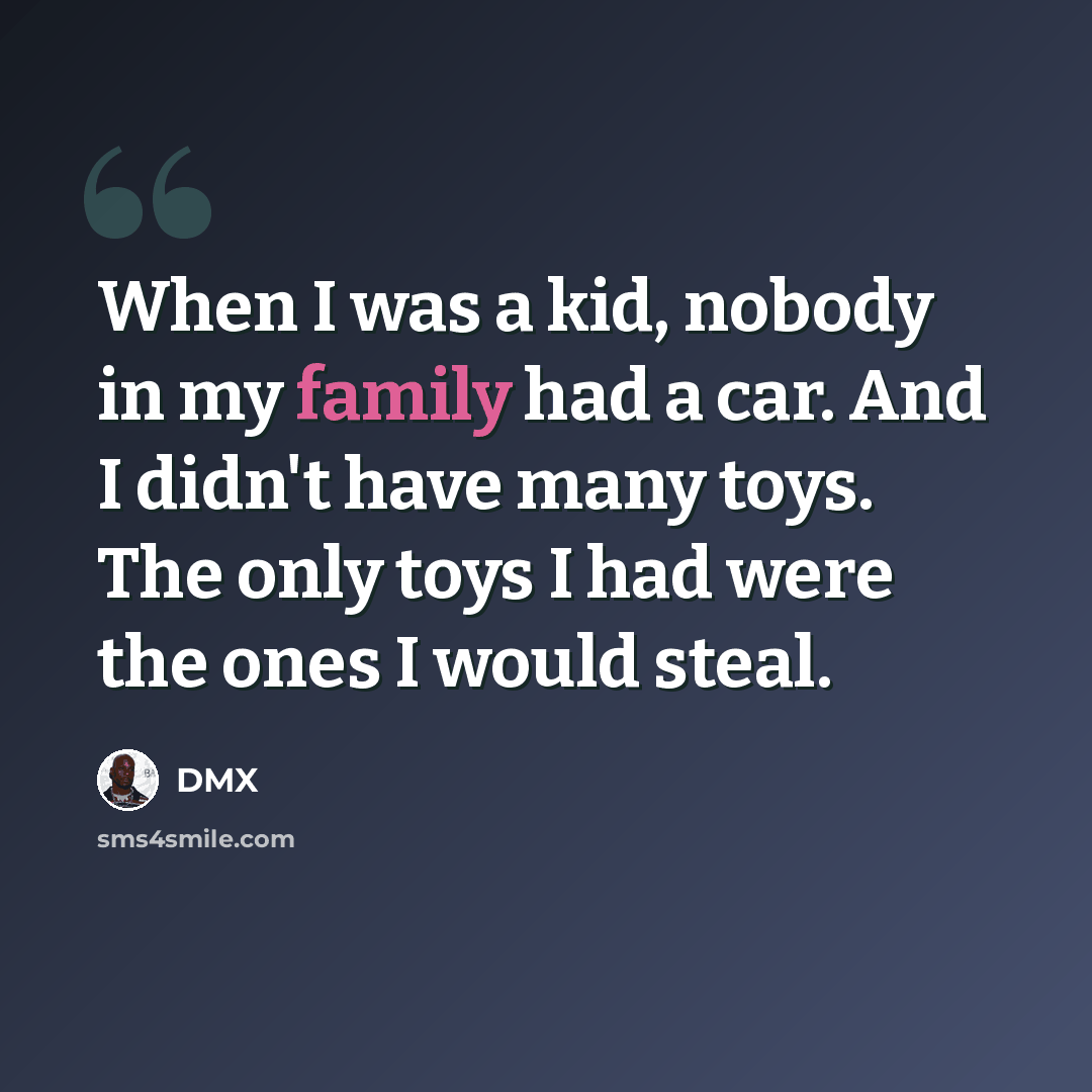 “When I was a kid, nobody in my family had a car. And I didn't have many toys. The only toys I had were the ones I would steal.” quote by DMX