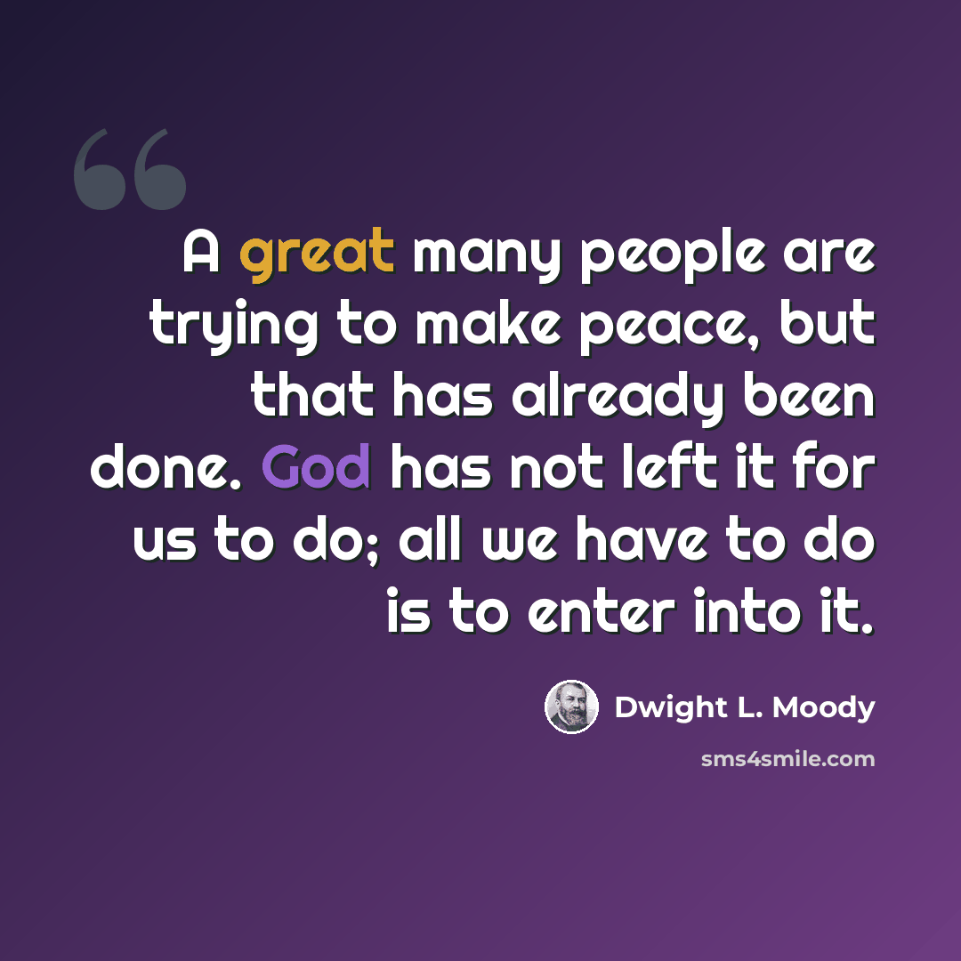 “A great many people are trying to make peace, but that has already been done. God has not left it for us to do; all we have to do is to enter into it.” quote by Dwight L. Moody
