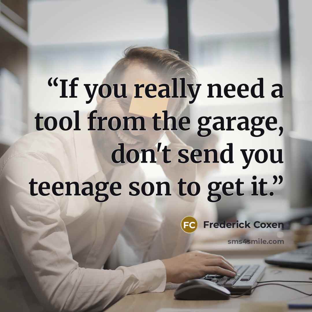 “If you really need a tool from the garage, don't send you teenage son to get it.” quote by Frederick Coxen