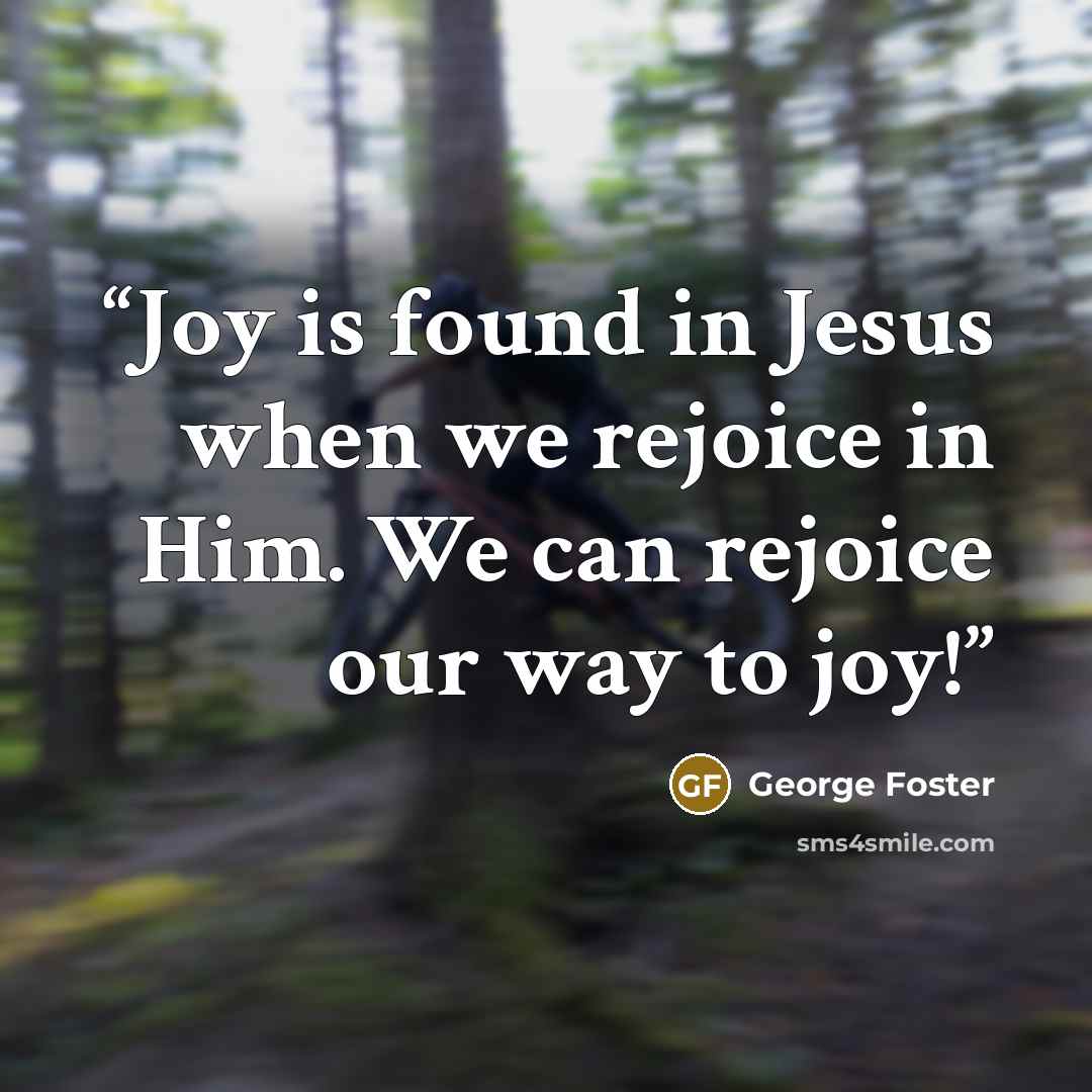 “Joy is found in Jesus when we rejoice in Him. We can rejoice our way to joy!” quote by George Foster