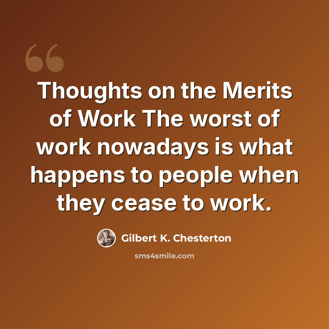 “Thoughts on the Merits of Work The worst of work nowadays is what happens to people when they cease to work.” quote by Gilbert K. Chesterton