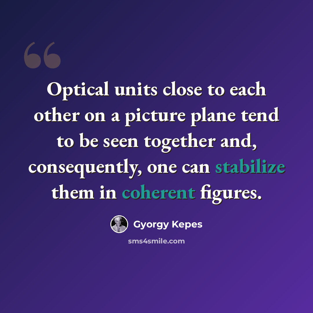 “Optical units close to each other on a picture plane tend to be seen together and, consequently, one can stabilize them in coherent figures.” quote by Gyorgy Kepes