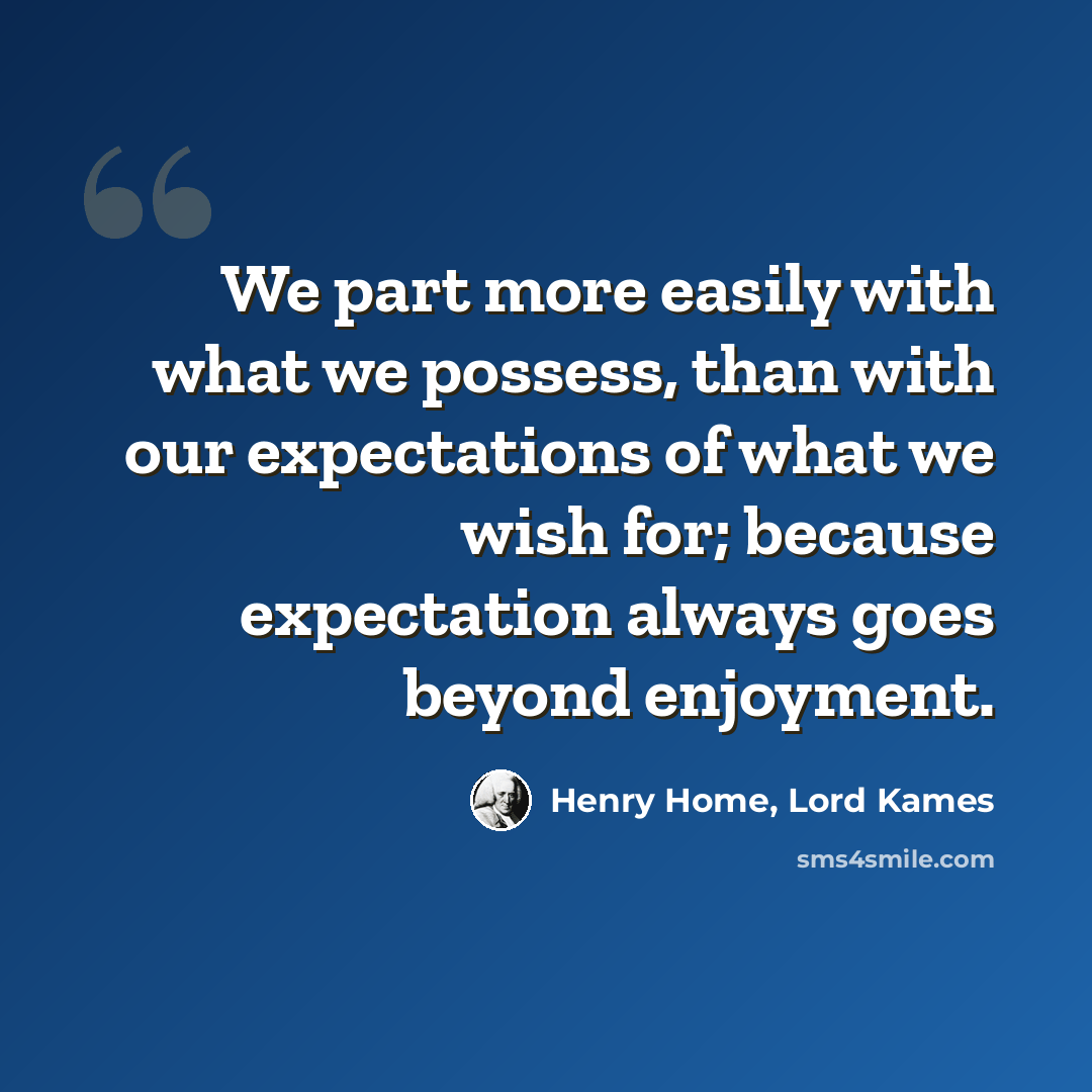 “We part more easily with what we possess, than with our expectations of what we wish for; because expectation always goes beyond enjoyment.” quote by Henry Home, Lord Kames