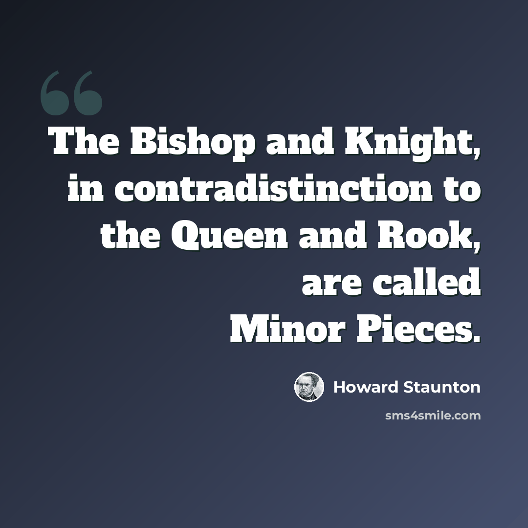 “The Bishop and Knight, in contradistinction to the Queen and Rook, are called Minor Pieces.” quote by Howard Staunton