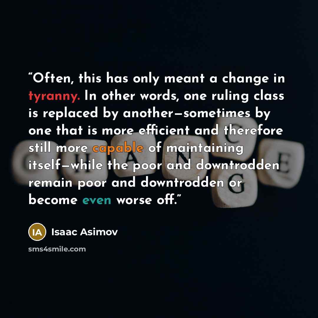 “Often, this has only meant a change in tyranny. In other words, one ruling class is replaced by another—sometimes by one that is more efficient and therefore still more capable of maintaining itself—while the poor and downtrodden remain poor and downtrodden or become even worse off.” quote by Isaac Asimov