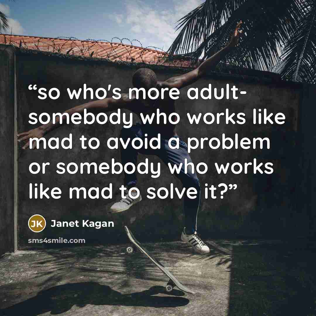 “so who's more adult- somebody who works like mad to avoid a problem or somebody who works like mad to solve it?” quote by Janet Kagan