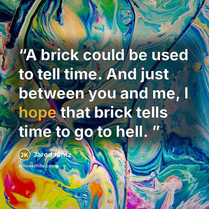 “A brick could be used to tell time. And just between you and me, I hope that brick tells time to go to hell.” quote by Jarod Kintz