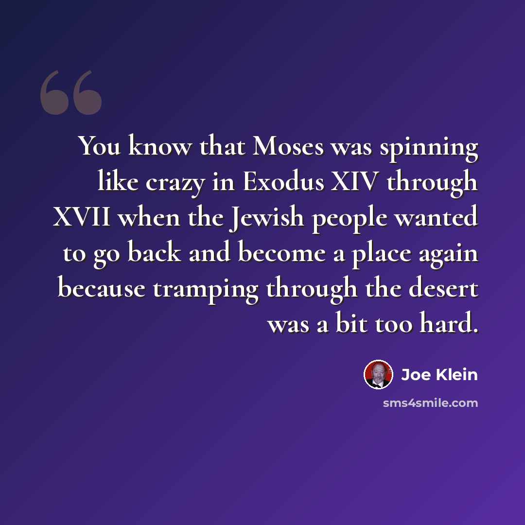 “You know that Moses was spinning like crazy in Exodus XIV through XVII when the Jewish people wanted to go back and become a place again because tramping through the desert was a bit too hard.” quote by Joe Klein