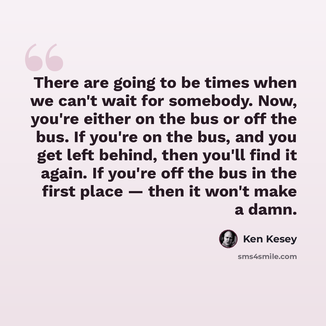 “There are going to be times when we can't wait for somebody. Now, you're either on the bus or off the bus. If you're on the bus, and you get left behind, then you'll find it again. If you're off the bus in the first place — then it won't make a damn.” quote by Ken Kesey