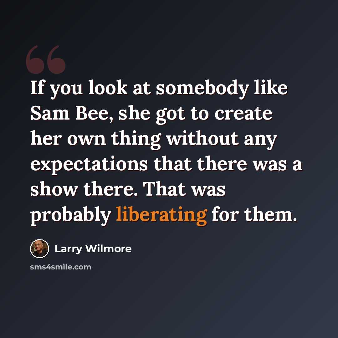 “If you look at somebody like Sam Bee, she got to create her own thing without any expectations that there was a show there. That was probably liberating for them.” quote by Larry Wilmore
