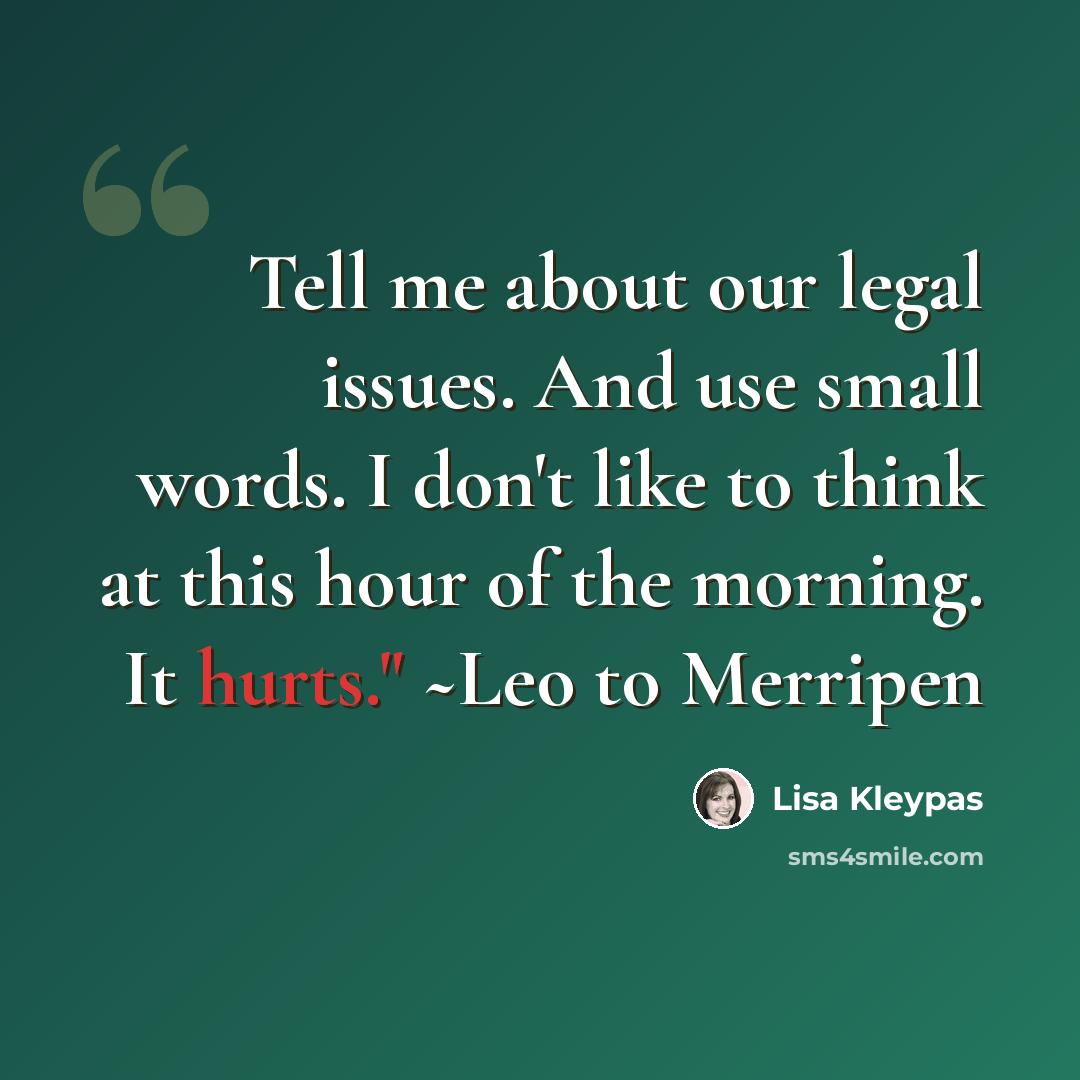 “Tell me about our legal issues. And use small words. I don't like to think at this hour of the morning. It hurts." ~Leo to Merripen” quote by Lisa Kleypas