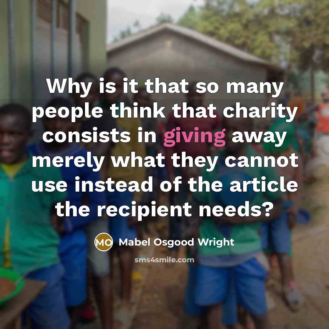 “Why is it that so many people think that charity consists in giving away merely what they cannot use instead of the article the recipient needs?” quote by Mabel Osgood Wright