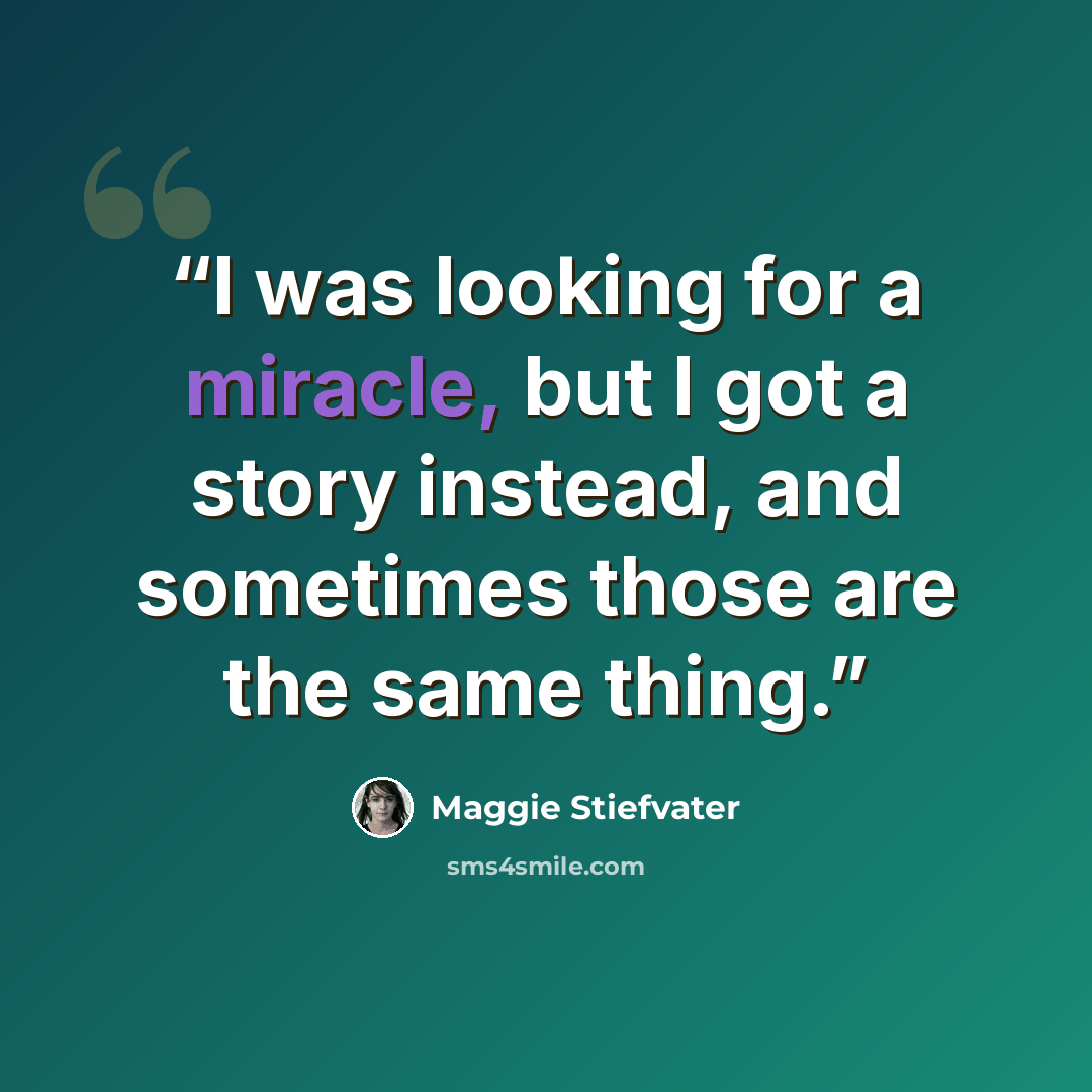“I was looking for a miracle, but I got a story instead, and sometimes those are the same thing.” quote by Maggie Stiefvater