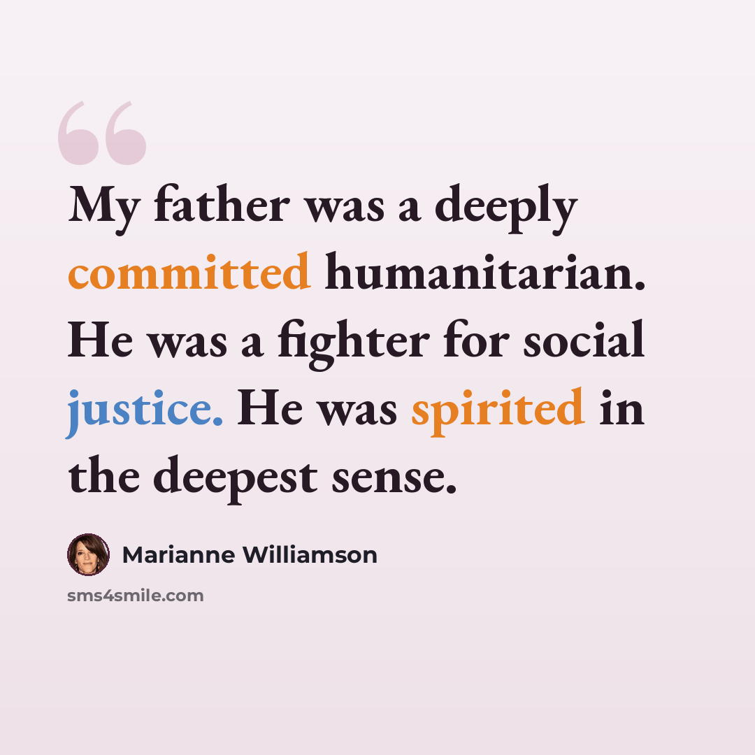 “My father was a deeply committed humanitarian. He was a fighter for social justice. He was spirited in the deepest sense.” quote by Marianne Williamson