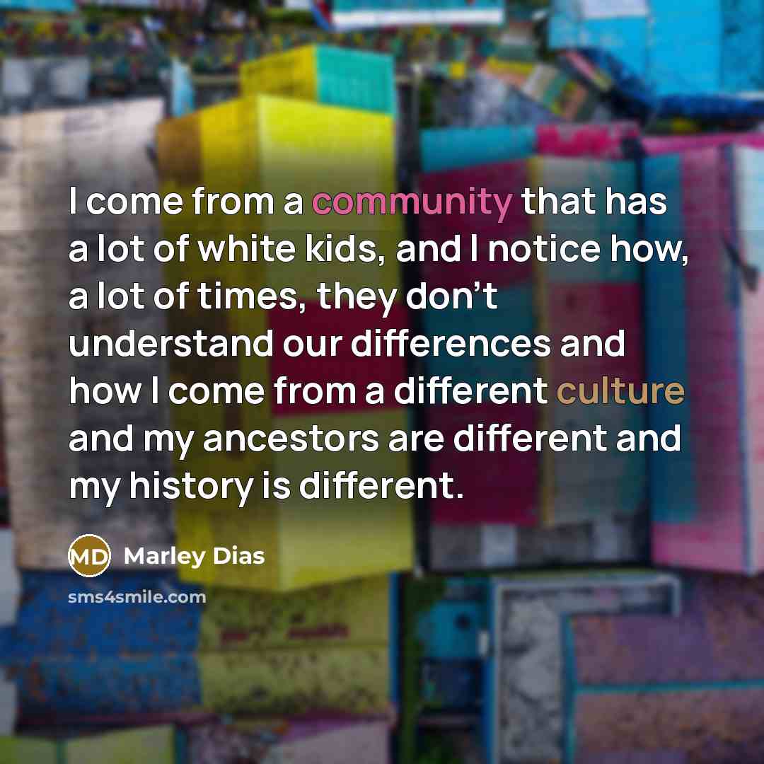 “I come from a community that has a lot of white kids, and I notice how, a lot of times, they don't understand our differences and how I come from a different culture and my ancestors are different and my history is different.” quote by Marley Dias