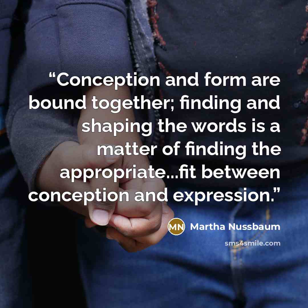 “Conception and form are bound together; finding and shaping the words is a matter of finding the appropriate...fit between conception and expression.” quote by Martha Nussbaum