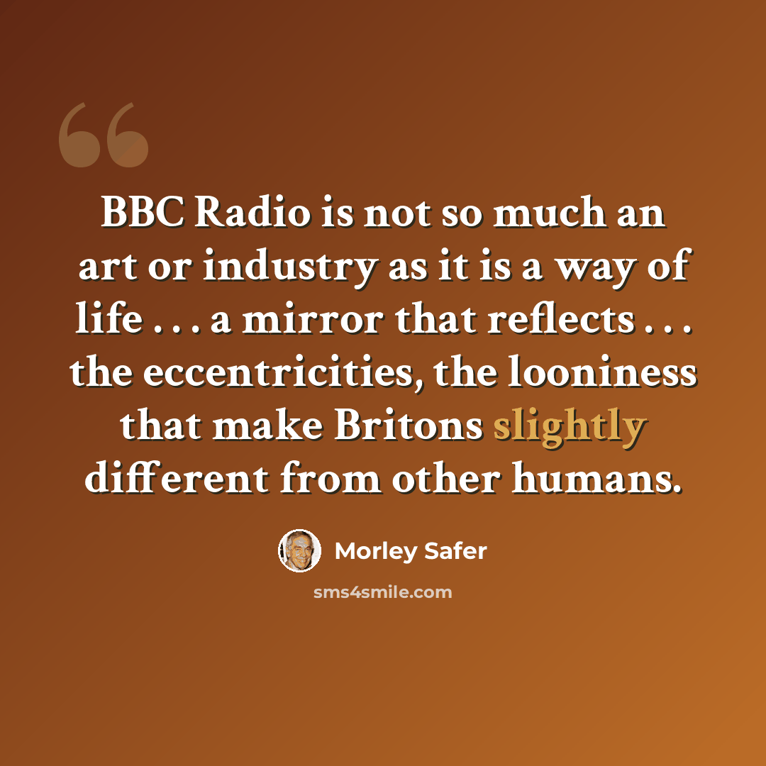 “BBC Radio is not so much an art or industry as it is a way of life . . . a mirror that reflects . . . the eccentricities, the looniness that make Britons slightly different from other humans.” quote by Morley Safer