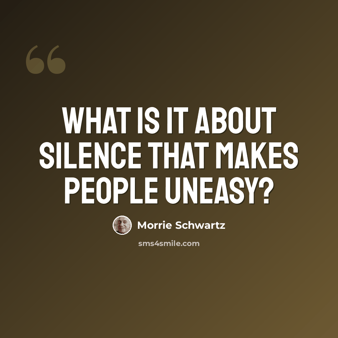 “What is it about silence that makes people uneasy?” quote by Morrie Schwartz